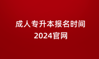 成人专升本报名时间2024官网